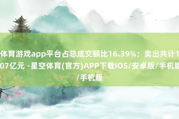 体育游戏app平台占总成交额比16.39%；卖出共计1.07亿元 -星空体育(官方)APP下载IOS/安卓版/手机版