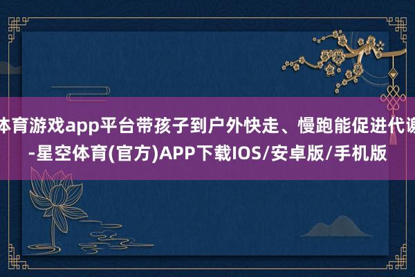 体育游戏app平台带孩子到户外快走、慢跑能促进代谢-星空体育(官方)APP下载IOS/安卓版/手机版