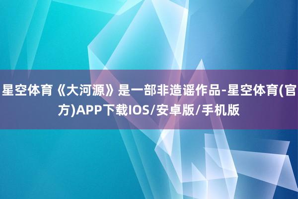 星空体育《大河源》是一部非造谣作品-星空体育(官方)APP下载IOS/安卓版/手机版
