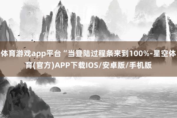 体育游戏app平台“当登陆过程条来到100%-星空体育(官方)APP下载IOS/安卓版/手机版