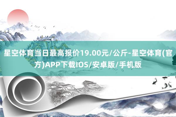 星空体育当日最高报价19.00元/公斤-星空体育(官方)APP下载IOS/安卓版/手机版