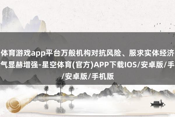 体育游戏app平台万般机构对抗风险、服求实体经济的才气显赫增强-星空体育(官方)APP下载IOS/安卓版/手机版