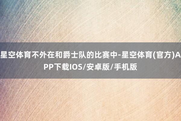 星空体育不外在和爵士队的比赛中-星空体育(官方)APP下载IOS/安卓版/手机版