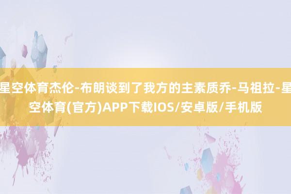 星空体育杰伦-布朗谈到了我方的主素质乔-马祖拉-星空体育(官方)APP下载IOS/安卓版/手机版