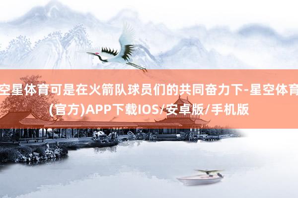 空星体育可是在火箭队球员们的共同奋力下-星空体育(官方)APP下载IOS/安卓版/手机版