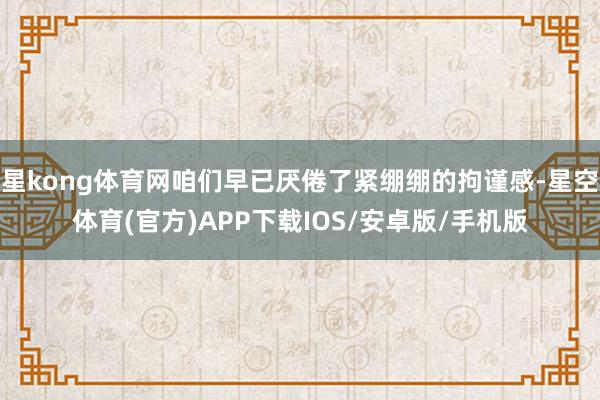 星kong体育网咱们早已厌倦了紧绷绷的拘谨感-星空体育(官方)APP下载IOS/安卓版/手机版