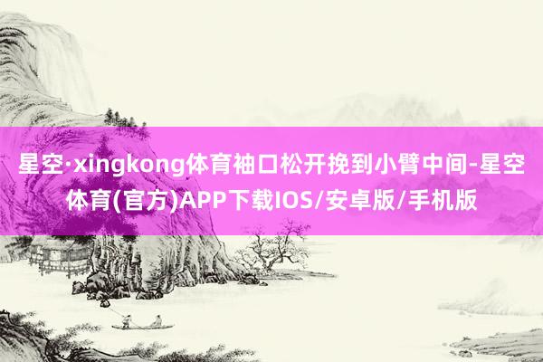 星空·xingkong体育袖口松开挽到小臂中间-星空体育(官方)APP下载IOS/安卓版/手机版