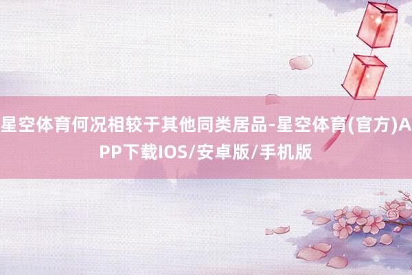 星空体育何况相较于其他同类居品-星空体育(官方)APP下载IOS/安卓版/手机版