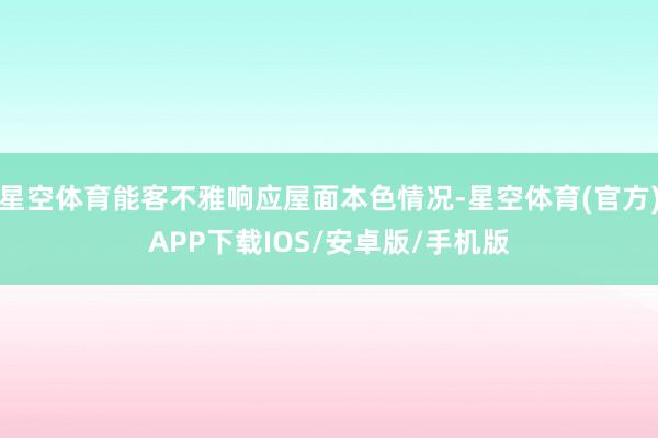 星空体育能客不雅响应屋面本色情况-星空体育(官方)APP下载IOS/安卓版/手机版