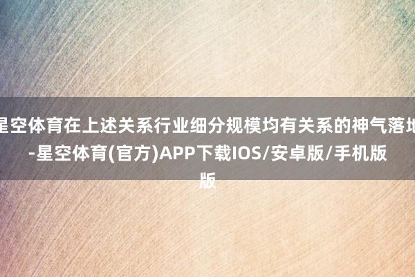 星空体育在上述关系行业细分规模均有关系的神气落地-星空体育(官方)APP下载IOS/安卓版/手机版