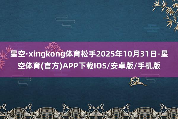 星空·xingkong体育松手2025年10月31日-星空体育(官方)APP下载IOS/安卓版/手机版