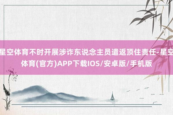 星空体育不时开展涉诈东说念主员遣返顶住责任-星空体育(官方)APP下载IOS/安卓版/手机版
