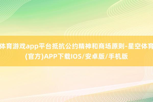 体育游戏app平台抵抗公约精神和商场原则-星空体育(官方)APP下载IOS/安卓版/手机版