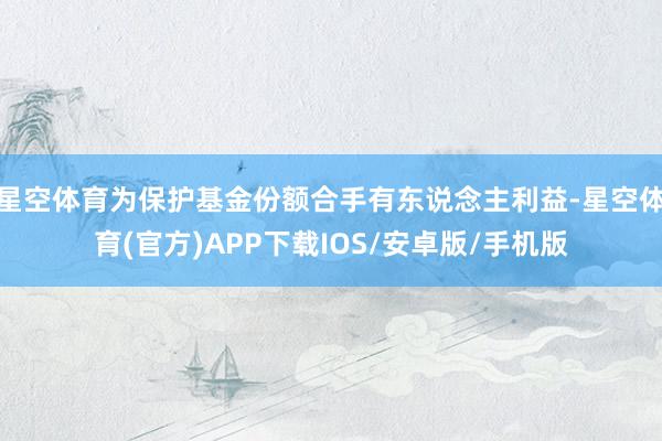 星空体育为保护基金份额合手有东说念主利益-星空体育(官方)APP下载IOS/安卓版/手机版