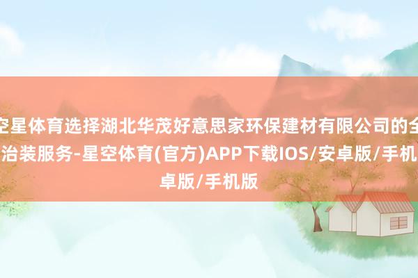 空星体育选择湖北华茂好意思家环保建材有限公司的全屋治装服务-星空体育(官方)APP下载IOS/安卓版/手机版