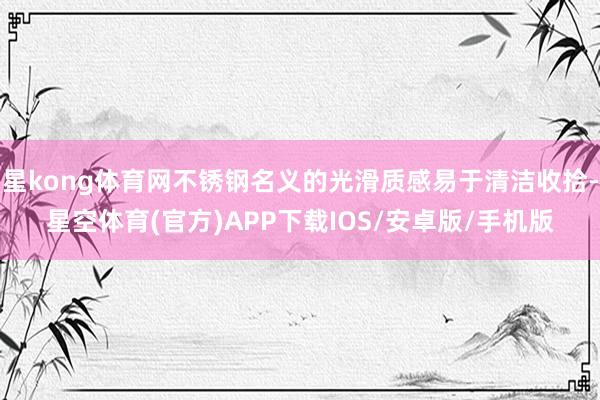 星kong体育网不锈钢名义的光滑质感易于清洁收拾-星空体育(官方)APP下载IOS/安卓版/手机版