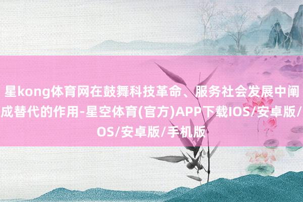 星kong体育网在鼓舞科技革命、服务社会发展中阐发着不成替代的作用-星空体育(官方)APP下载IOS/安卓版/手机版