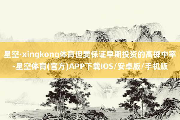 星空·xingkong体育但要保证早期投资的高掷中率-星空体育(官方)APP下载IOS/安卓版/手机版
