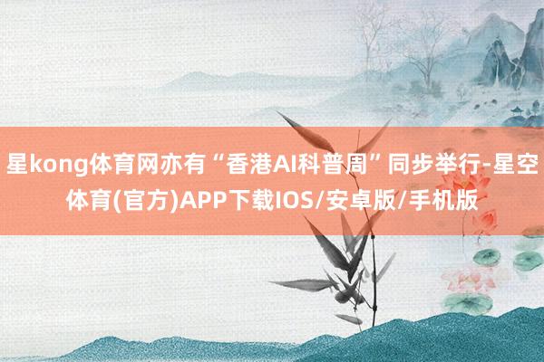 星kong体育网亦有“香港AI科普周”同步举行-星空体育(官方)APP下载IOS/安卓版/手机版