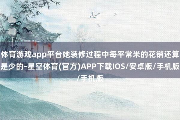 体育游戏app平台她装修过程中每平常米的花销还算是少的-星空体育(官方)APP下载IOS/安卓版/手机版