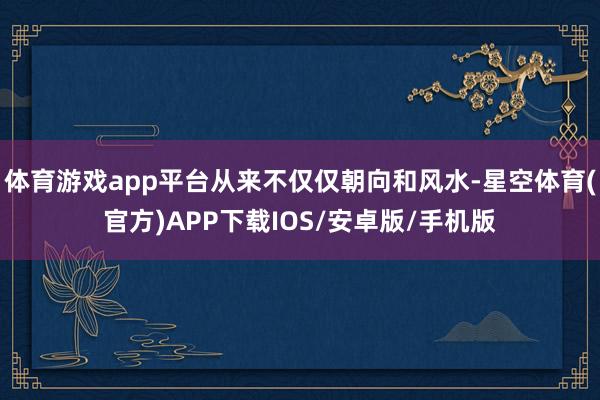 体育游戏app平台从来不仅仅朝向和风水-星空体育(官方)APP下载IOS/安卓版/手机版