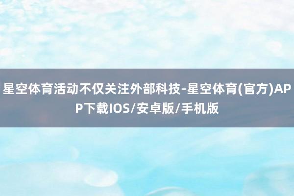 星空体育活动不仅关注外部科技-星空体育(官方)APP下载IOS/安卓版/手机版
