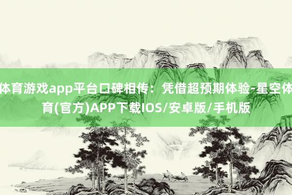 体育游戏app平台口碑相传：凭借超预期体验-星空体育(官方)APP下载IOS/安卓版/手机版