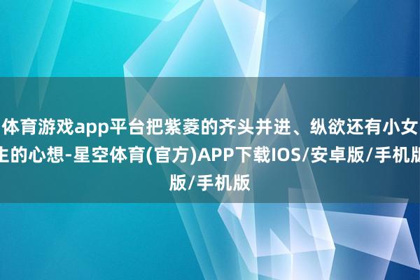 体育游戏app平台把紫菱的齐头并进、纵欲还有小女生的心想-星空体育(官方)APP下载IOS/安卓版/手机版