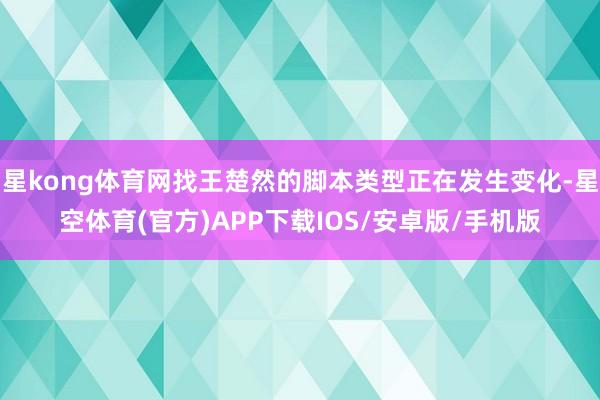 星kong体育网找王楚然的脚本类型正在发生变化-星空体育(官方)APP下载IOS/安卓版/手机版