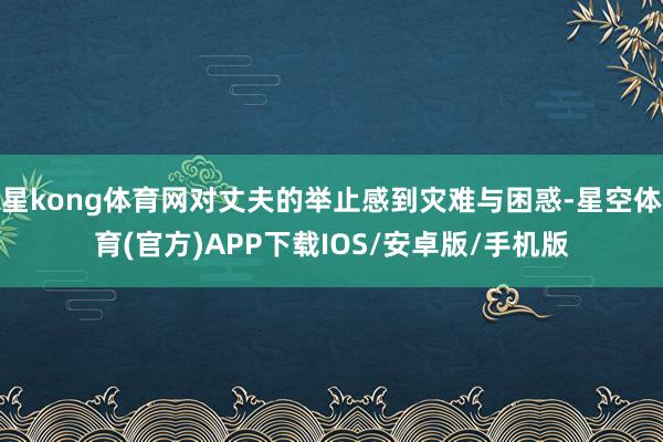 星kong体育网对丈夫的举止感到灾难与困惑-星空体育(官方)APP下载IOS/安卓版/手机版