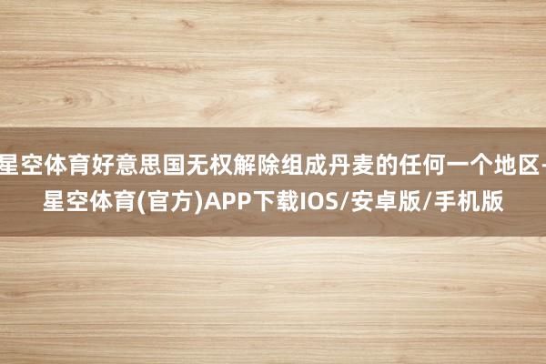 星空体育好意思国无权解除组成丹麦的任何一个地区-星空体育(官方)APP下载IOS/安卓版/手机版