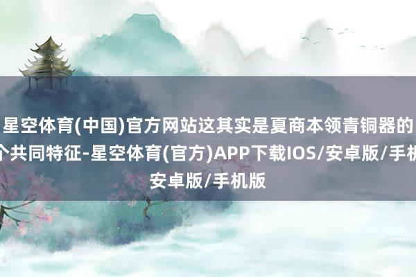 星空体育(中国)官方网站这其实是夏商本领青铜器的一个共同特征-星空体育(官方)APP下载IOS/安卓版/手机版