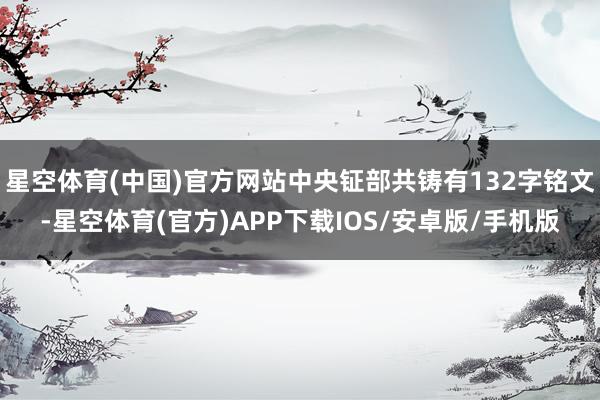 星空体育(中国)官方网站中央钲部共铸有132字铭文-星空体育(官方)APP下载IOS/安卓版/手机版