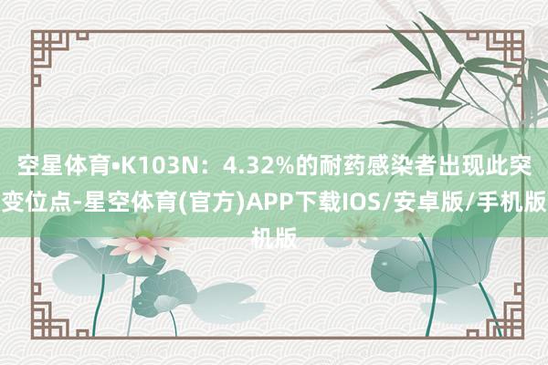 空星体育•K103N：4.32%的耐药感染者出现此突变位点-星空体育(官方)APP下载IOS/安卓版/手机版