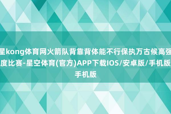 星kong体育网火箭队背靠背体能不行保执万古候高强度比赛-星空体育(官方)APP下载IOS/安卓版/手机版