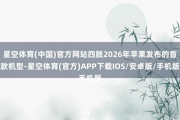 星空体育(中国)官方网站四肢2026年苹果发布的首款机型-星空体育(官方)APP下载IOS/安卓版/手机版