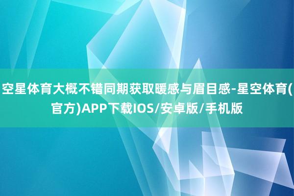 空星体育大概不错同期获取暖感与眉目感-星空体育(官方)APP下载IOS/安卓版/手机版