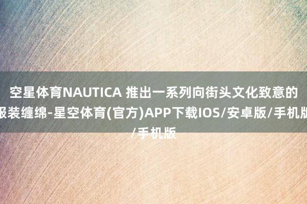 空星体育NAUTICA 推出一系列向街头文化致意的服装缠绵-星空体育(官方)APP下载IOS/安卓版/手机版