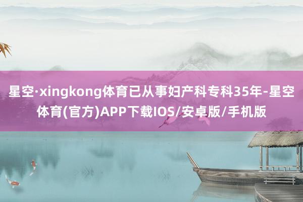星空·xingkong体育已从事妇产科专科35年-星空体育(官方)APP下载IOS/安卓版/手机版