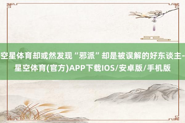 空星体育却或然发现“邪派”却是被误解的好东谈主-星空体育(官方)APP下载IOS/安卓版/手机版