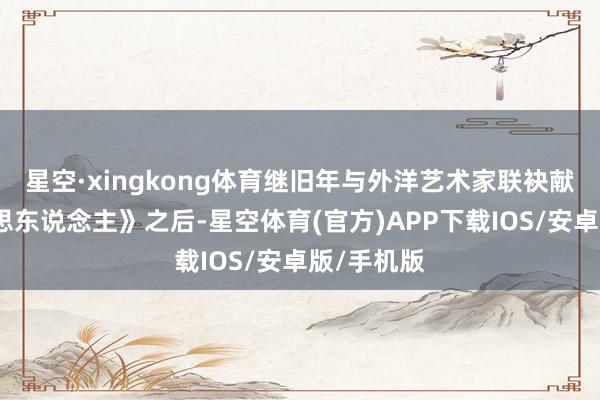 星空·xingkong体育继旧年与外洋艺术家联袂献上《好意思东说念主》之后-星空体育(官方)APP下载IOS/安卓版/手机版