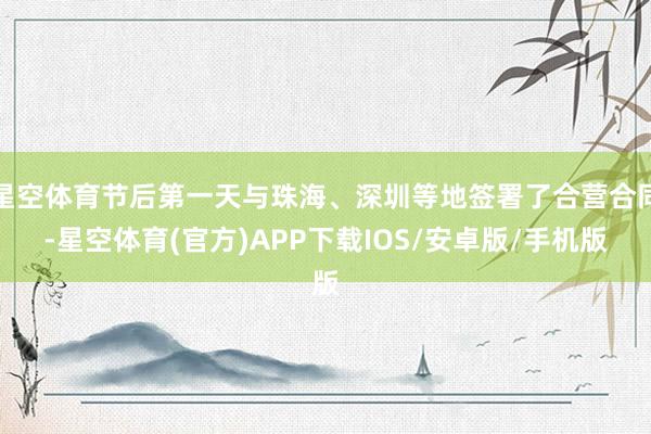 星空体育节后第一天与珠海、深圳等地签署了合营合同-星空体育(官方)APP下载IOS/安卓版/手机版