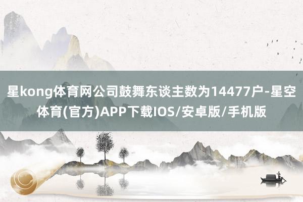 星kong体育网公司鼓舞东谈主数为14477户-星空体育(官方)APP下载IOS/安卓版/手机版